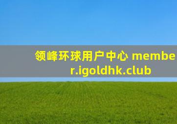 领峰环球用户中心 member.igoldhk.club